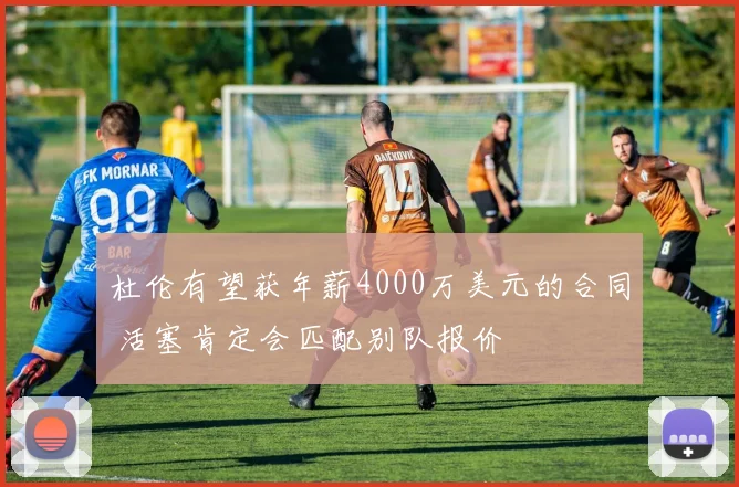 杜伦有望获年薪4000万美元的合同 活塞肯定会匹配别队报价