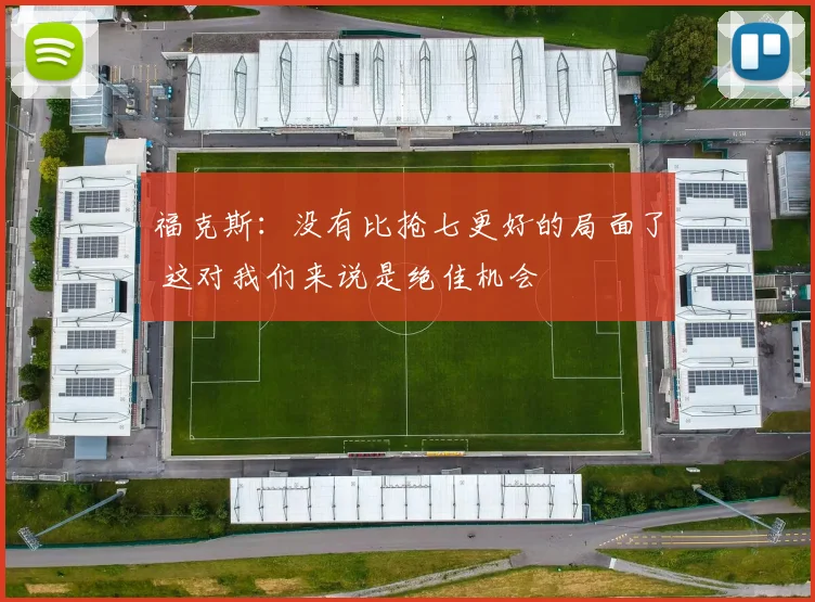 福克斯：没有比抢七更好的局面了 这对我们来说是绝佳机会