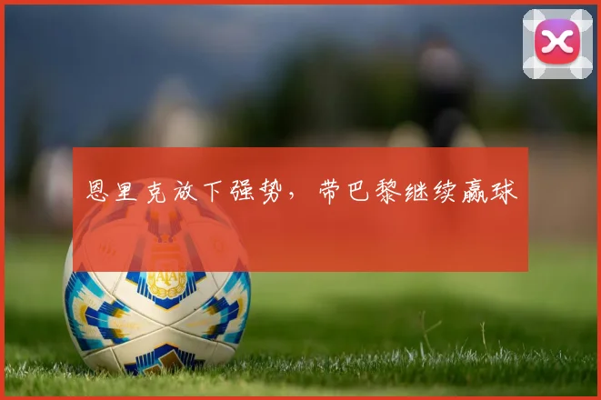 恩里克放下强势，带巴黎继续赢球